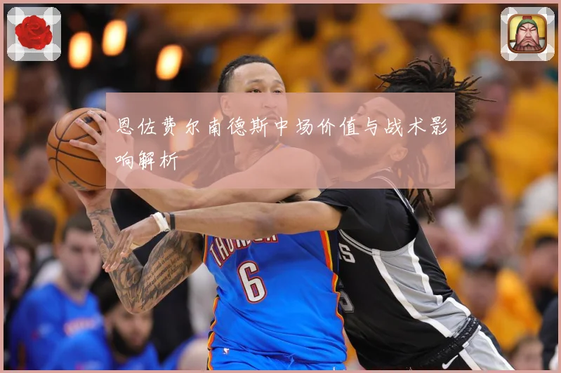 恩佐费尔南德斯中场价值与战术影响解析