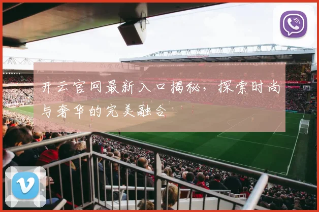 开云官网最新入口揭秘，探索时尚与奢华的完美融合