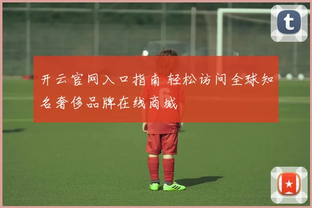 开云官网入口指南 轻松访问全球知名奢侈品牌在线商城