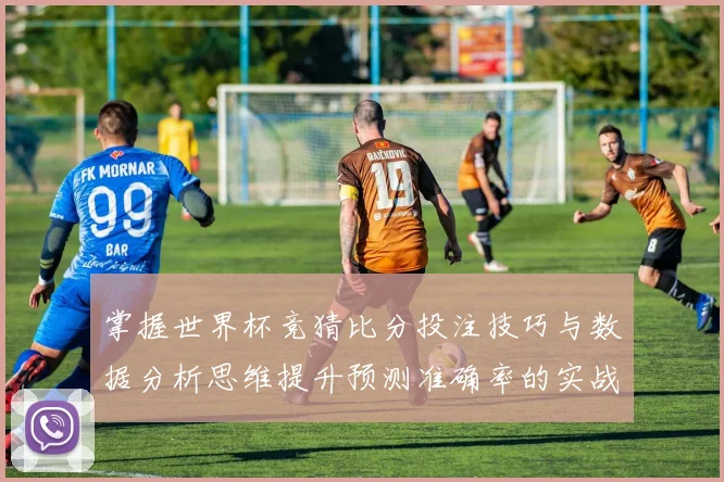 掌握世界杯竞猜比分投注技巧与数据分析思维提升预测准确率的实战指南