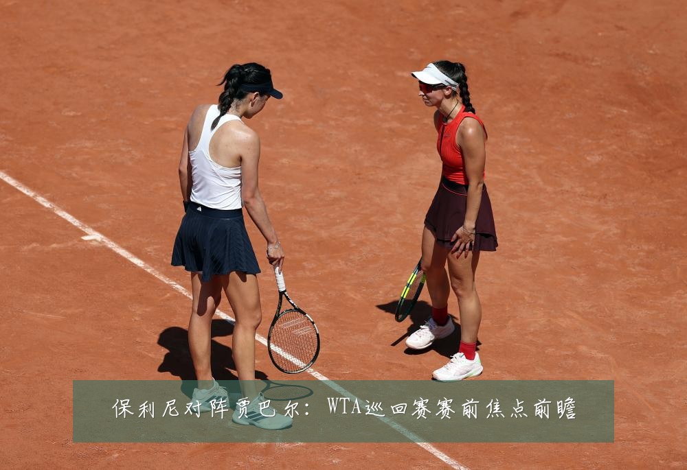 保利尼对阵贾巴尔：WTA巡回赛赛前焦点前瞻