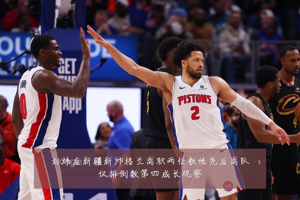 刘炜后新疆新帅格兰离职两任教练先后离队仅排倒数第四成长观察