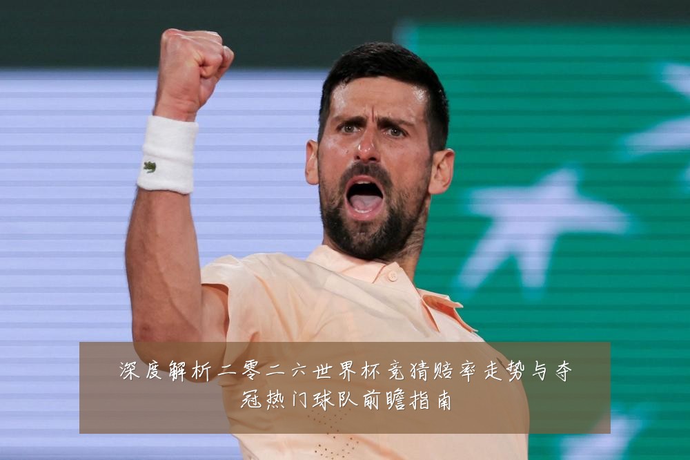 深度解析二零二六世界杯竞猜赔率走势与夺冠热门球队前瞻指南