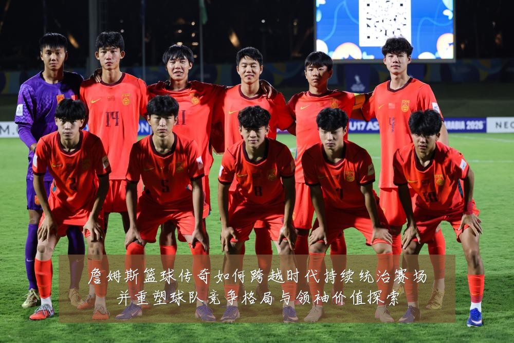 詹姆斯篮球传奇如何跨越时代持续统治赛场并重塑球队竞争格局与领袖价值探索