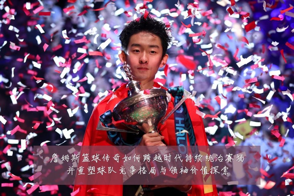 詹姆斯篮球传奇如何跨越时代持续统治赛场并重塑球队竞争格局与领袖价值探索
