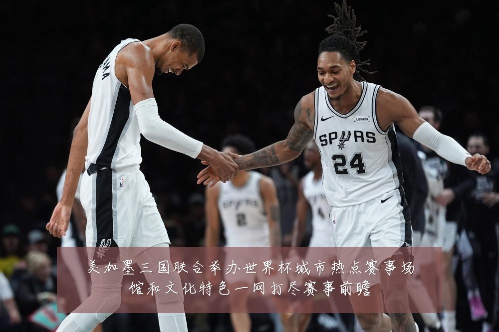 美加墨三国联合举办世界杯城市热点赛事场馆和文化特色一网打尽赛事前瞻