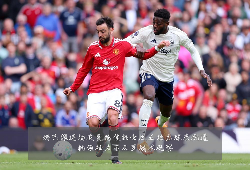 姆巴佩连场浪费绝佳机会近五场无球表现遭批领袖力不及罗战术观察