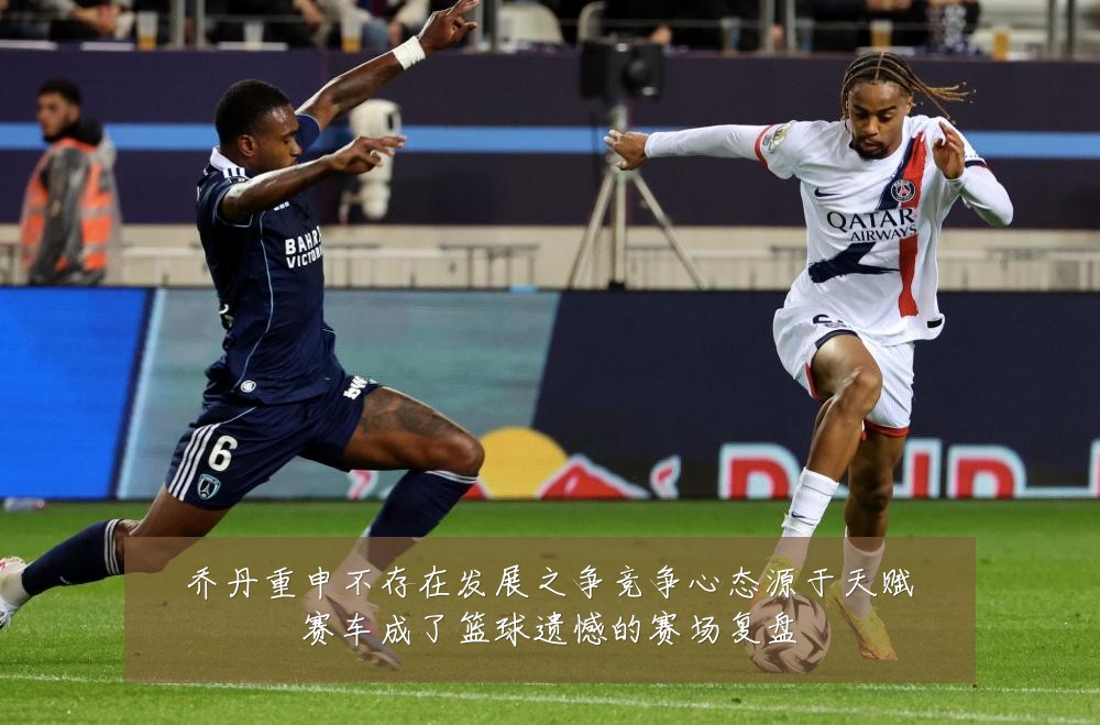 乔丹重申不存在发展之争竞争心态源于天赋赛车成了篮球遗憾的赛场复盘